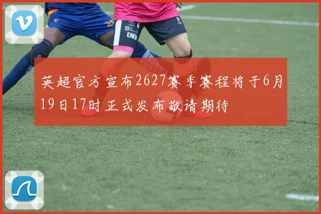 英超官方宣布2627赛季赛程将于6月19日17时正式发布敬请期待