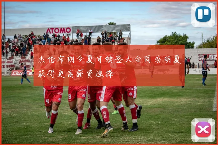杰伦布朗今夏可续签大合同或明夏获得更高薪资选择