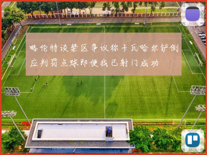 略伦特谈禁区争议称卡瓦哈尔铲倒应判罚点球即便我已射门成功