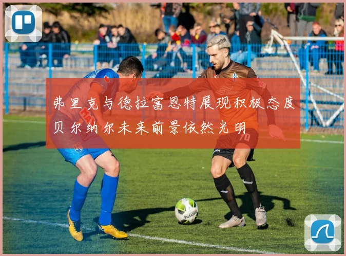 弗里克与德拉富恩特展现积极态度贝尔纳尔未来前景依然光明