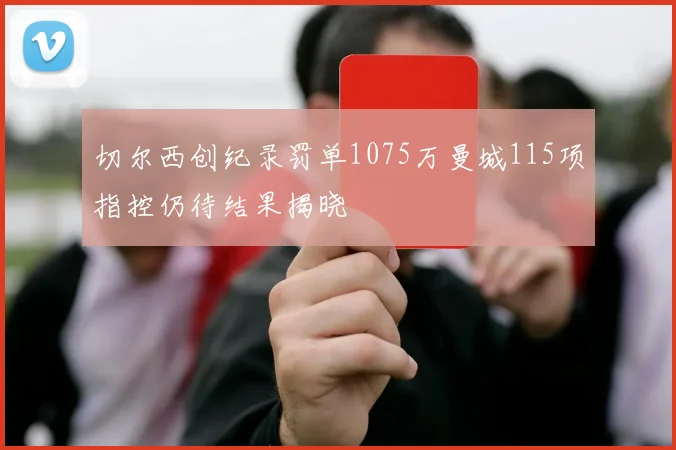切尔西创纪录罚单1075万曼城115项指控仍待结果揭晓