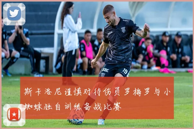 斯卡洛尼谨慎对待伤员罗梅罗与小蜘蛛独自训练备战比赛