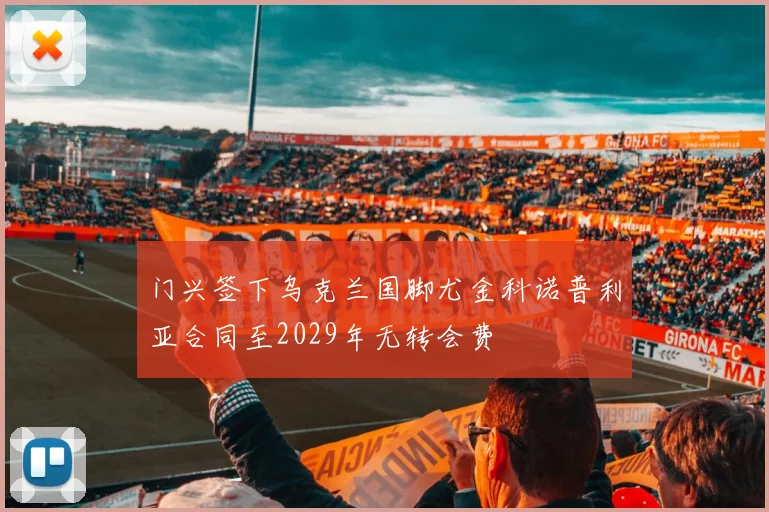 门兴签下乌克兰国脚尤金科诺普利亚合同至2029年无转会费