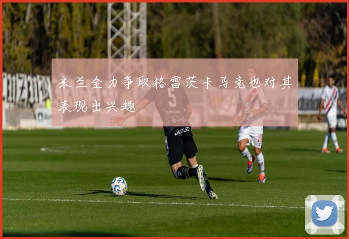 米兰全力争取格雷茨卡马竞也对其表现出兴趣
