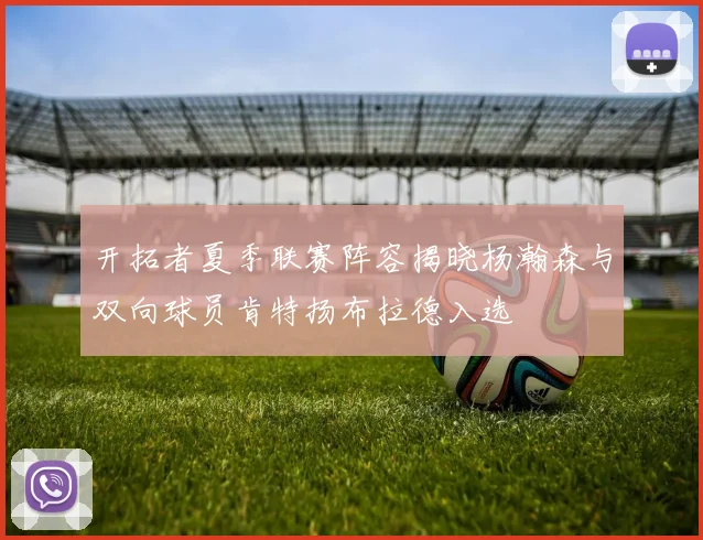 开拓者夏季联赛阵容揭晓杨瀚森与双向球员肯特扬布拉德入选