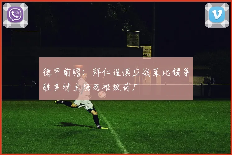 德甲前瞻：拜仁谨慎应战莱比锡争胜多特主场恐难敌药厂