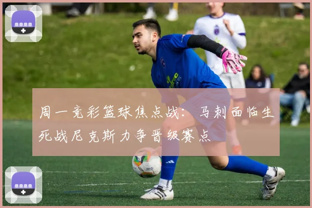 周一竞彩篮球焦点战：马刺面临生死战尼克斯力争晋级赛点