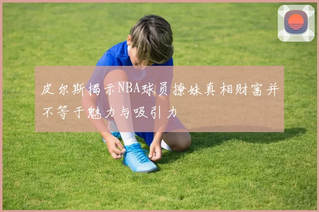 皮尔斯揭示NBA球员撩妹真相财富并不等于魅力与吸引力