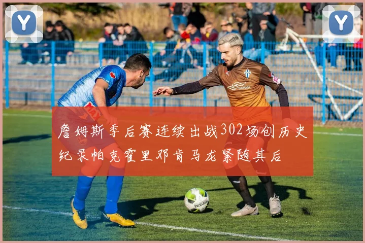 詹姆斯季后赛连续出战302场创历史纪录帕克霍里邓肯马龙紧随其后