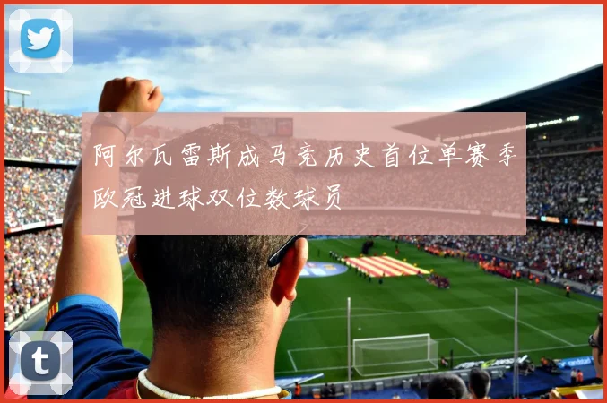 阿尔瓦雷斯成马竞历史首位单赛季欧冠进球双位数球员