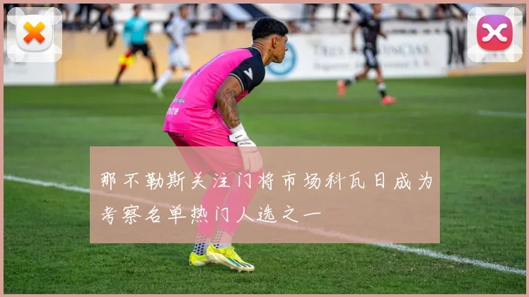 那不勒斯关注门将市场科瓦日成为考察名单热门人选之一