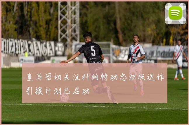 皇马密切关注科纳特动态积极运作引援计划已启动