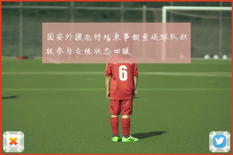 国安外援孔特结束事假重返球队积极参与合练状态回暖